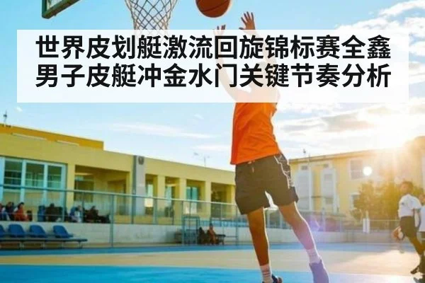 世界皮划艇激流回旋锦标赛全鑫男子皮艇冲金水门关键节奏分析